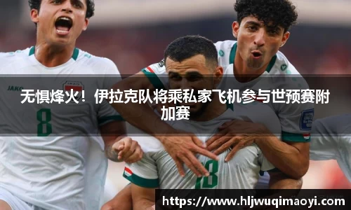 无惧烽火！伊拉克队将乘私家飞机参与世预赛附加赛