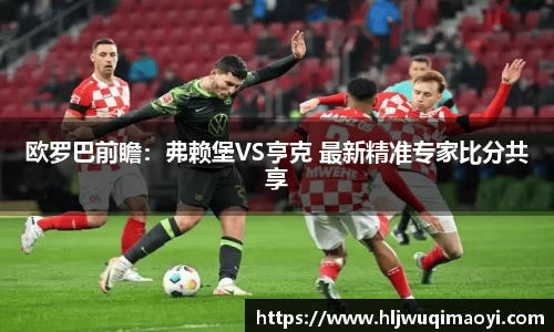 欧罗巴前瞻：弗赖堡VS亨克 最新精准专家比分共享