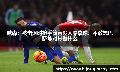 默森：被击退时枪手简直没人愿拿球；不敢想巴萨能对其做什么